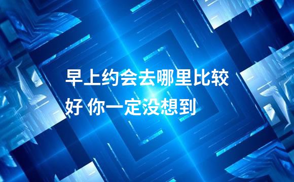 早上约会去哪里比较好 你一定没想到
